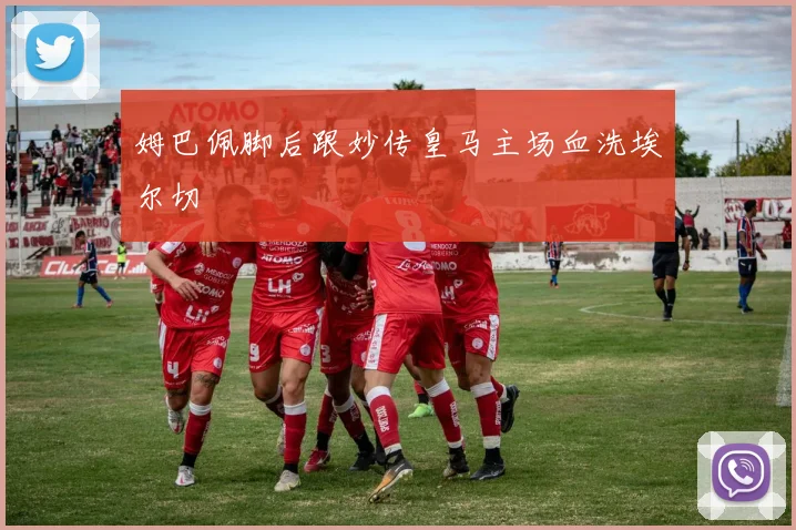 姆巴佩脚后跟妙传皇马主场血洗埃尔切