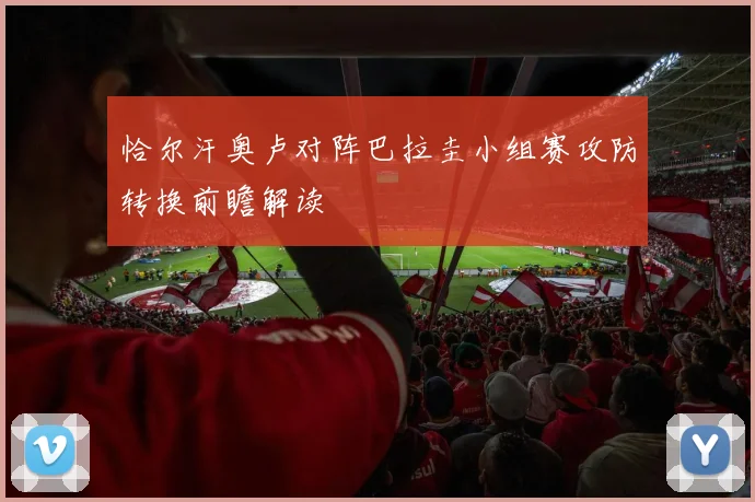恰尔汗奥卢对阵巴拉圭小组赛攻防转换前瞻解读