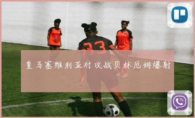 皇马塞维利亚对攻战贝林厄姆爆射