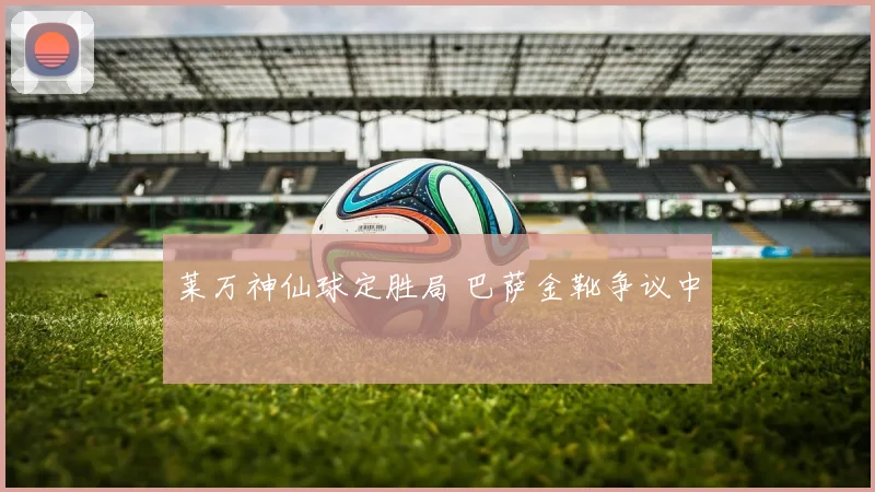 莱万神仙球定胜局 巴萨金靴争议中