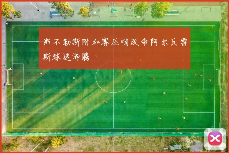 那不勒斯附加赛压哨改命阿尔瓦雷斯球迷沸腾