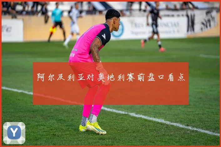 阿尔及利亚对奥地利赛前盘口看点