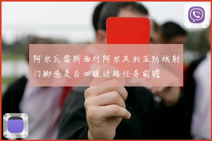 阿尔瓦雷斯面对阿尔及利亚防线射门脚感是否回暖边路任务前瞻