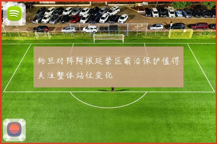 约旦对阵阿根廷禁区前沿保护值得关注整体站位变化