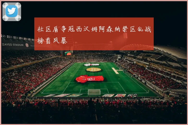 社区盾争冠西汉姆阿森纳禁区乱战榜首风暴