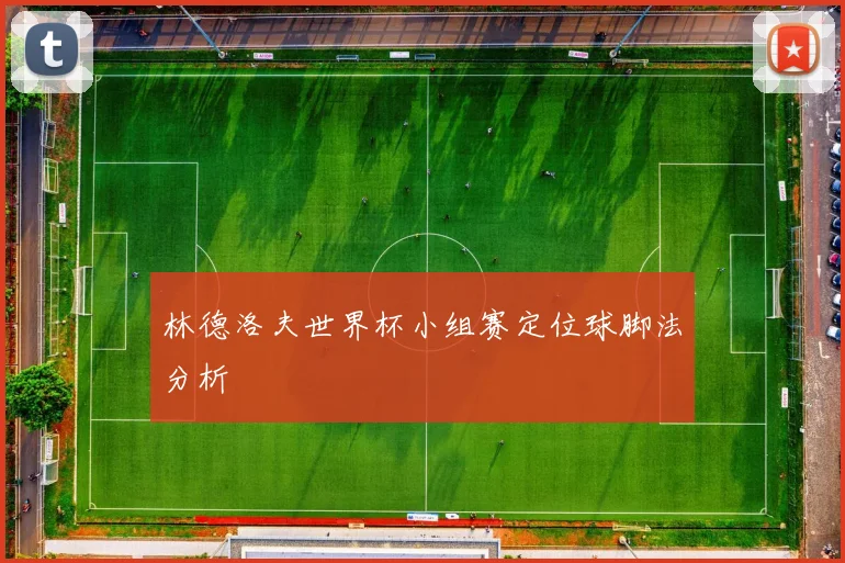 林德洛夫世界杯小组赛定位球脚法分析