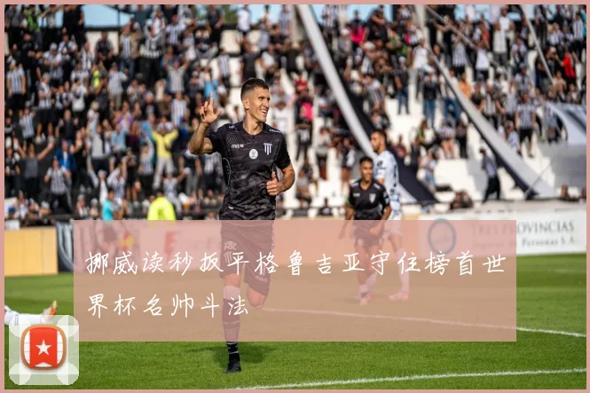 挪威读秒扳平格鲁吉亚守住榜首世界杯名帅斗法
