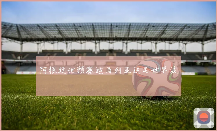 阿根廷世预赛迪马利亚逆足世界波