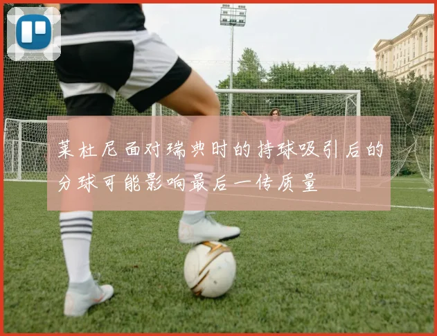 莱杜尼面对瑞典时的持球吸引后的分球可能影响最后一传质量