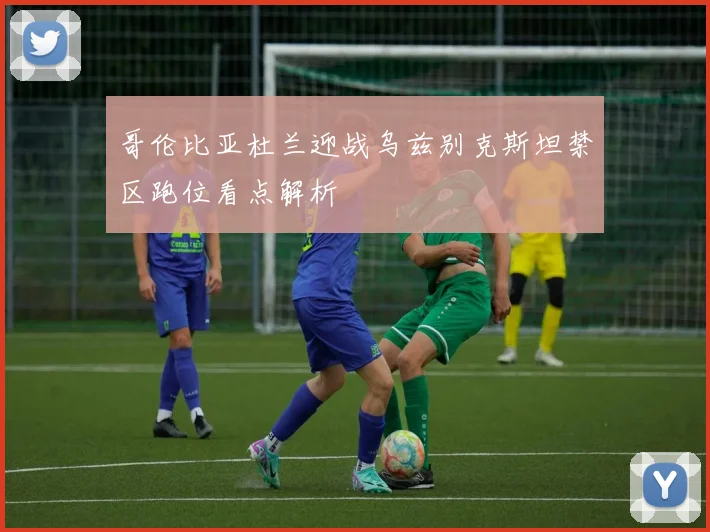 哥伦比亚杜兰迎战乌兹别克斯坦禁区跑位看点解析