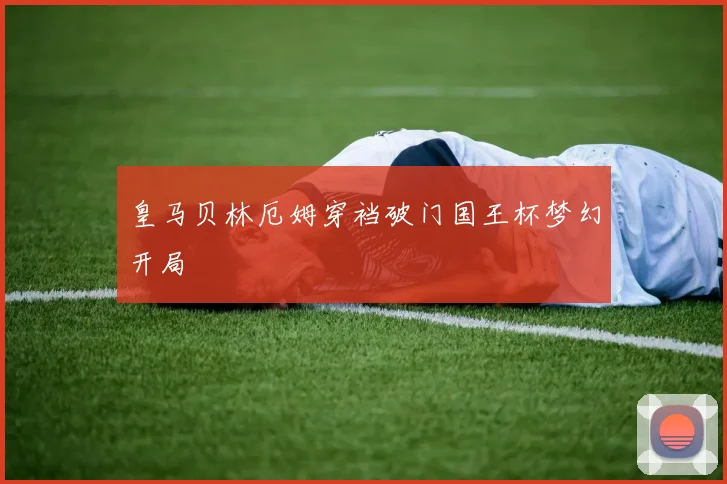 皇马贝林厄姆穿裆破门国王杯梦幻开局