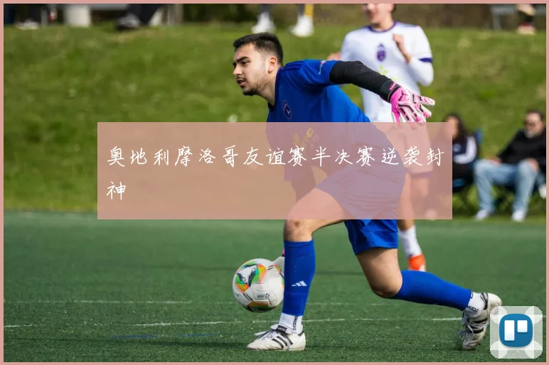 奥地利摩洛哥友谊赛半决赛逆袭封神