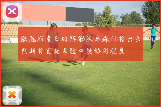 欧冠布鲁日对阵勒沃库森门将出击判断将直接考验中场协同程度