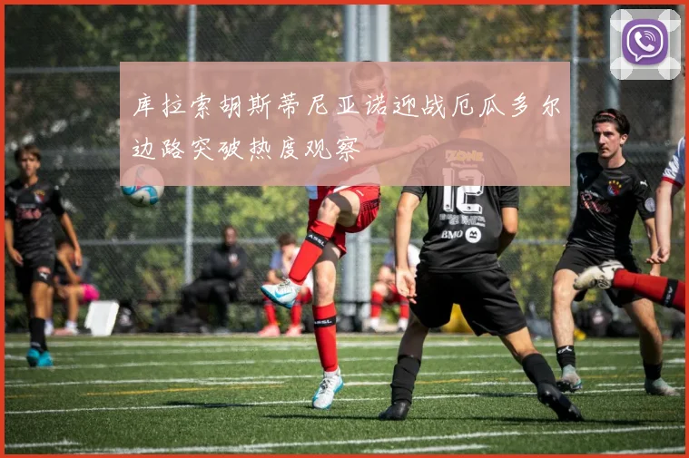 库拉索胡斯蒂尼亚诺迎战厄瓜多尔边路突破热度观察