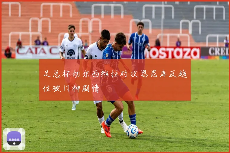 足总杯切尔西维拉对攻恩昆库反越位破门神剧情