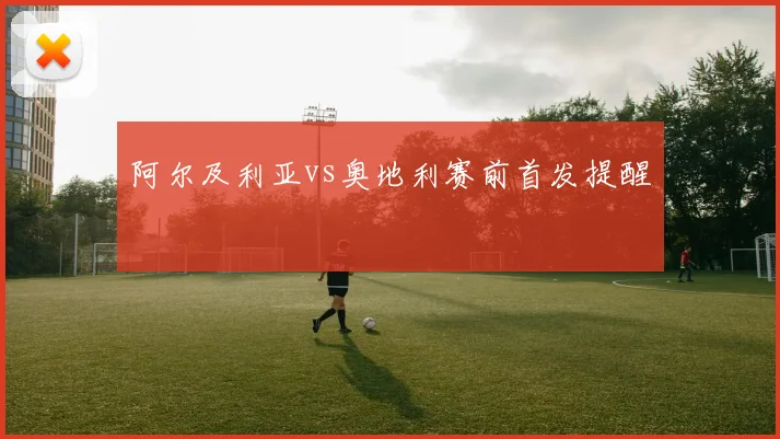 阿尔及利亚vs奥地利赛前首发提醒