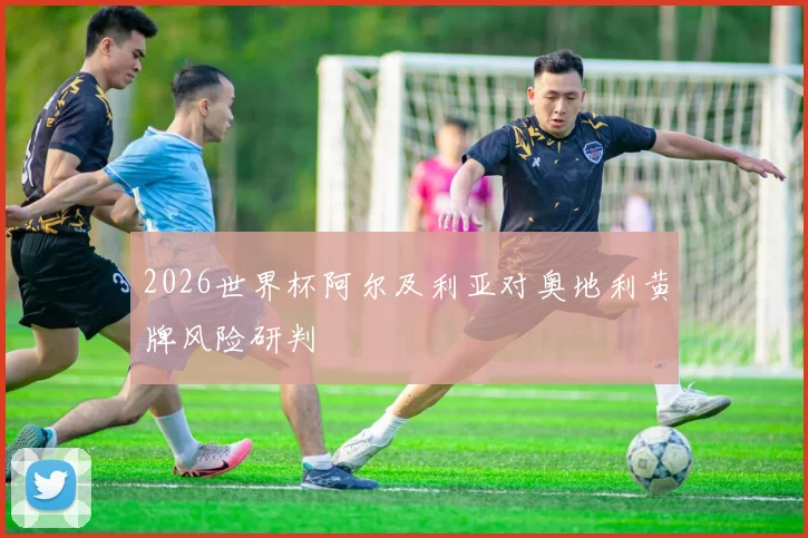 2026世界杯阿尔及利亚对奥地利黄牌风险研判