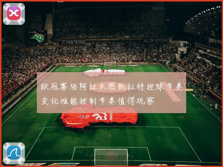 欧冠赛场阿拉木图凯拉特控球节奏变化谁能控制节奏值得观察