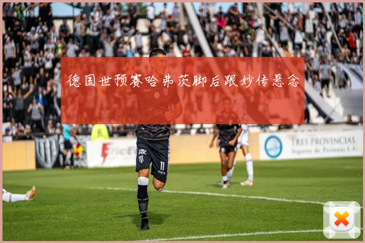 德国世预赛哈弗茨脚后跟妙传悬念