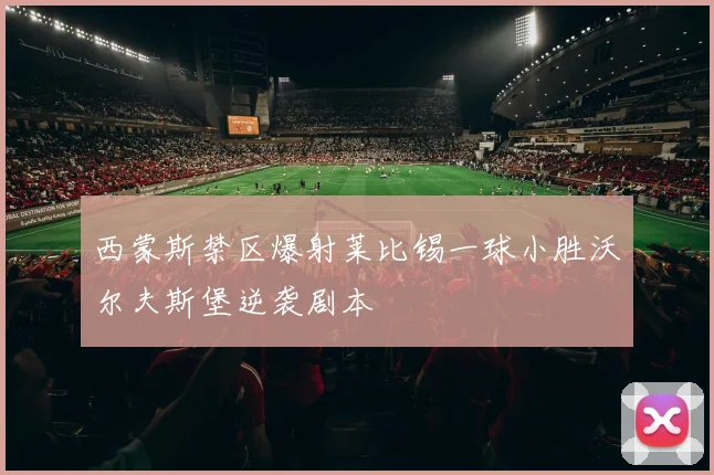 西蒙斯禁区爆射莱比锡一球小胜沃尔夫斯堡逆袭剧本